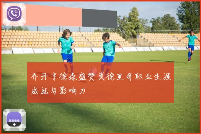 乔丹亨德森盛赞莫德里奇职业生涯成就与影响力
