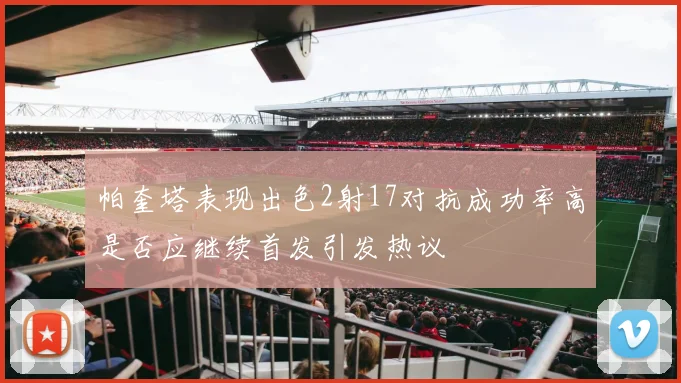 帕奎塔表现出色2射17对抗成功率高是否应继续首发引发热议