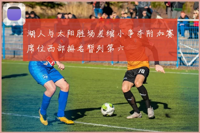 湖人与太阳胜场差缩小争夺附加赛席位西部排名暂列第六