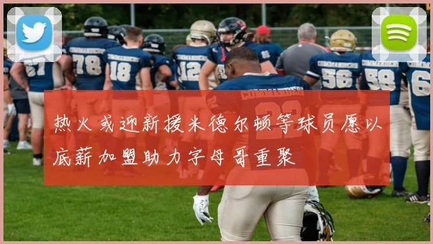 热火或迎新援米德尔顿等球员愿以底薪加盟助力字母哥重聚
