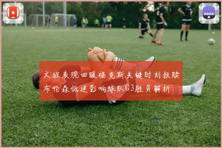 文班表现回暖福克斯关键时刻救赎布伦森低迷影响球队G3胜负解析