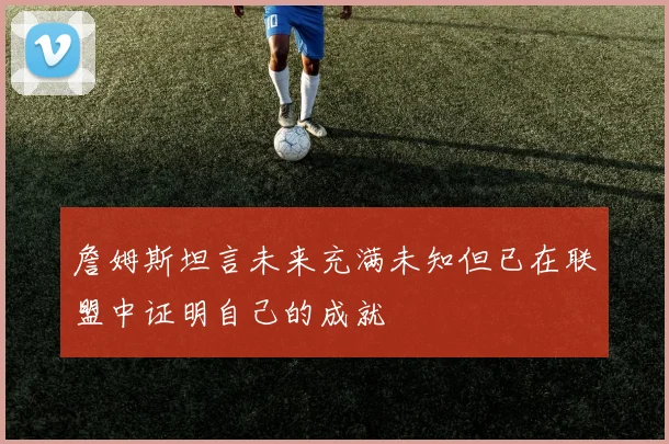 詹姆斯坦言未来充满未知但已在联盟中证明自己的成就