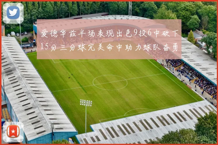 爱德华兹半场表现出色9投6中砍下15分三分球完美命中助力球队奋勇争先