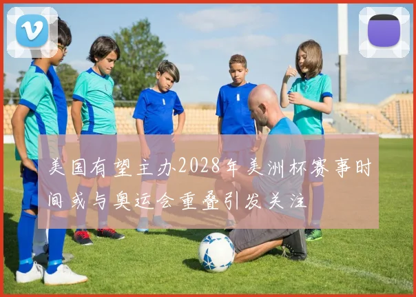 美国有望主办2028年美洲杯赛事时间或与奥运会重叠引发关注