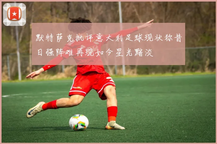 默特萨克批评意大利足球现状称昔日强阵难再现如今星光黯淡
