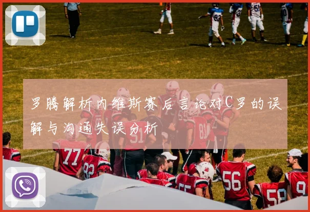 罗腾解析内维斯赛后言论对C罗的误解与沟通失误分析
