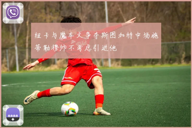 纽卡与魔车文争夺斯图加特中场施蒂勒穆帅不考虑引进他