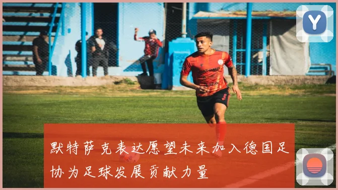 默特萨克表达愿望未来加入德国足协为足球发展贡献力量
