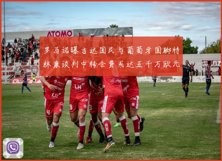 罗马诺曝吉达国民与葡萄牙国脚特林康谈判中转会费或达五千万欧元