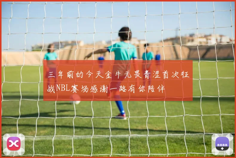 三年前的今天金牛无畏青涩首次征战NBL赛场感谢一路有你陪伴
