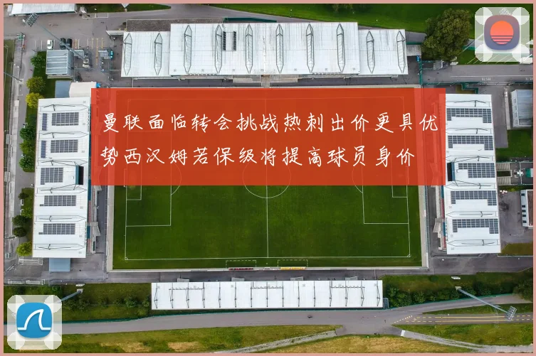 曼联面临转会挑战热刺出价更具优势西汉姆若保级将提高球员身价
